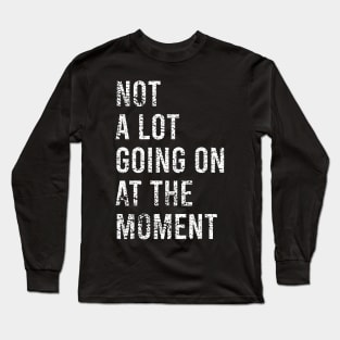 not a lot going on at the moment Long Sleeve T-Shirt